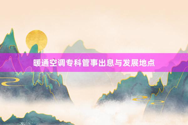暖通空调专科管事出息与发展地点