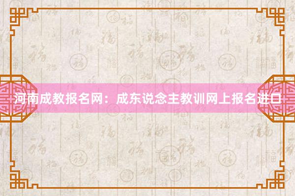 河南成教报名网：成东说念主教训网上报名进口